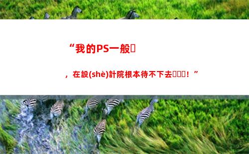 “我的PS一般，在設(shè)計院根本待不下去！”(ps一般要學(xué)多久)